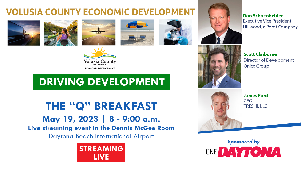 Volusia County Economic Development. The “Q” Breakfast. Driving Development. May 19, 2023. 8-9:00 am. Live streaming event in the Dennis McGee Room. Daytona Beach International Airport. Streaming Live. Don Schoenheider, Executive VP, Hillwood – A Perot Company. Scott Claiborne, Director of Development, Onicx Group. James Ford, CEO/Managing Partner, TRES III, LLC. Sponsored by ONE Daytona. Additional details in description.